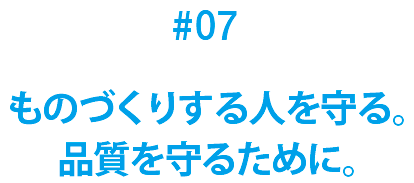 #07 ものづくりする人を守る。品質を守るために。