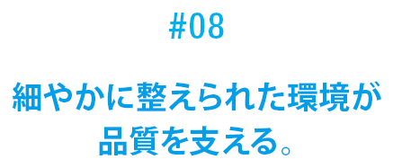 #08 細やかに整えられた環境が品質を支える。