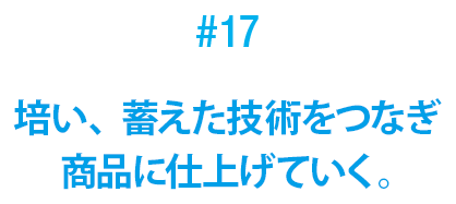 #17 培い、蓄えた技術をつなぎ商品に仕上げていく。