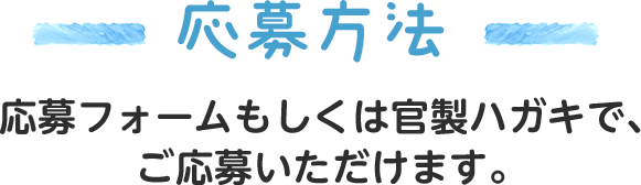 応募方法：応募フォームもしくは官製ハガキで、ご応募いただけます。