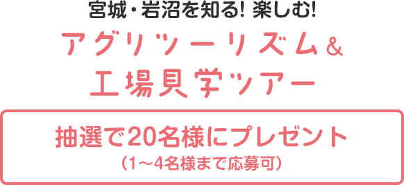 宮城・岩沼を知る!楽しむ!アグリツーリズム＆工場見学ツアー抽選で20名様にプレゼント（1〜4名様まで応募可）