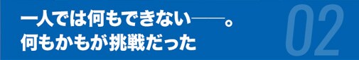 一人では何もできない――。何もかもが挑戦だった