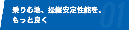 乗り心地、操縦安定性能を、もっと良く。