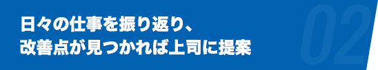 日々の仕事を振り返り、改善点が見つかれば上司に提案。