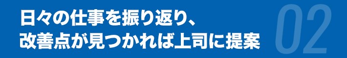 日々の仕事を振り返り、改善点が見つかれば上司に提案。