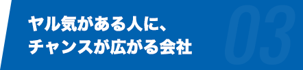 ヤル気がある人に、チャンスが広がる会社