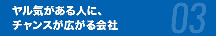 ヤル気がある人に、チャンスが広がる会社