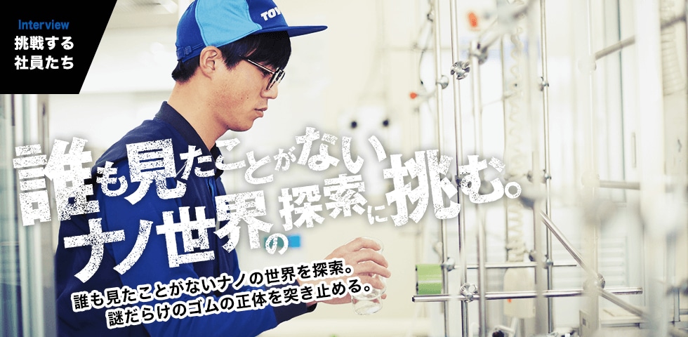 INTERVIEW｜挑戦する社員たち　誰も見たことがないナノの世界を探索。謎だらけのゴムの正体を突き止める。