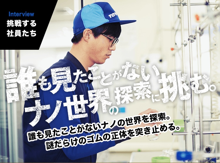 INTERVIEW｜挑戦する社員たち　誰も見たことがないナノの世界を探索。謎だらけのゴムの正体を突き止める。