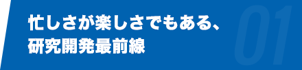 忙しさが楽しさでもある、研究開発最前線