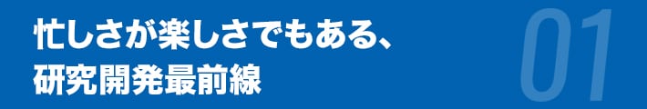 忙しさが楽しさでもある、研究開発最前線