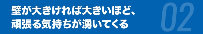 壁が大きければ大きいほど、頑張る気持ちが湧いてくる。