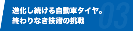 進化し続ける自動車タイヤ。
終わりなき技術の挑戦
