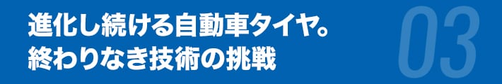 進化し続ける自動車タイヤ。
終わりなき技術の挑戦
