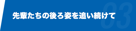 先輩たちの後ろ姿を追い続けて