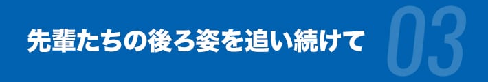 先輩たちの後ろ姿を追い続けて