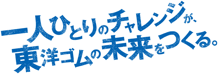 一人ひとりのチャレンジが東洋ゴムの未来をつくる。