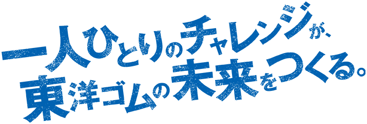 一人ひとりのチャレンジが東洋ゴムの未来をつくる。