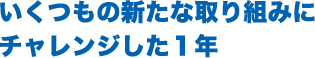 いくつもの新たな取り組みに
チャレンジした１年