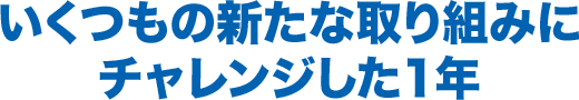 いくつもの新たな取り組みに
チャレンジした１年