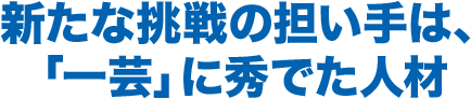 新たな挑戦の担い手は、「一芸」に秀でた人材