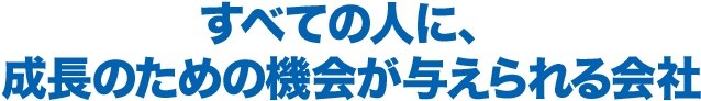 すべての人に、成長のための機会が与えられる会社