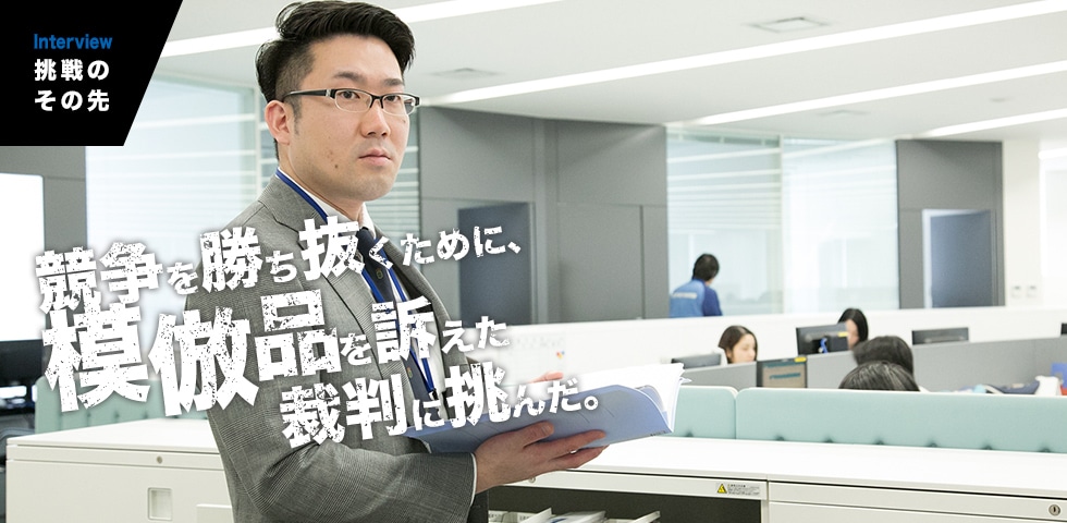 INTERVIEW｜挑戦のその先　競争を勝ち抜くために、模倣品を訴えた裁判に挑んだ。