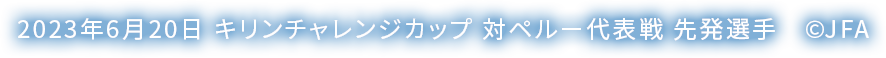 2023年6月20日キリンチャレンジカップ 対ペルー代表戦 先発選手　©JFA