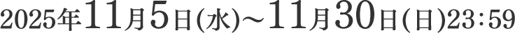 2025年11月5日（水）〜11月30日（日）23:59